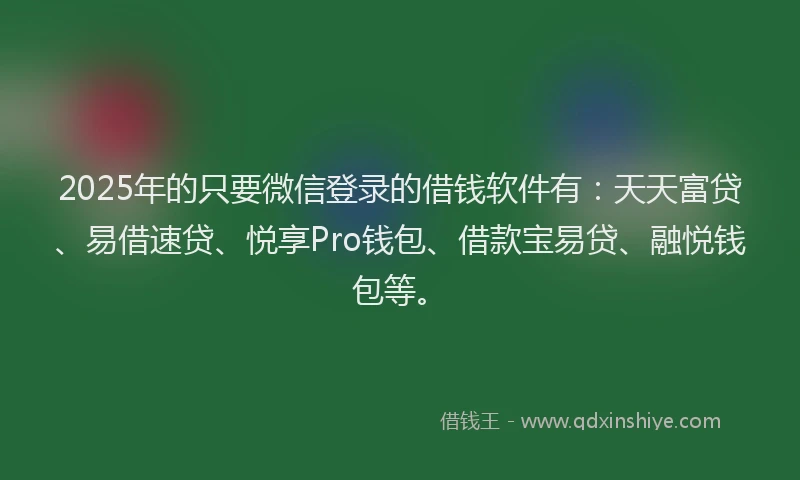 2025年的只要微信登录的借钱软件有：天天富贷、易借速贷、悦享Pro钱包、借款宝易贷、融悦钱包等。