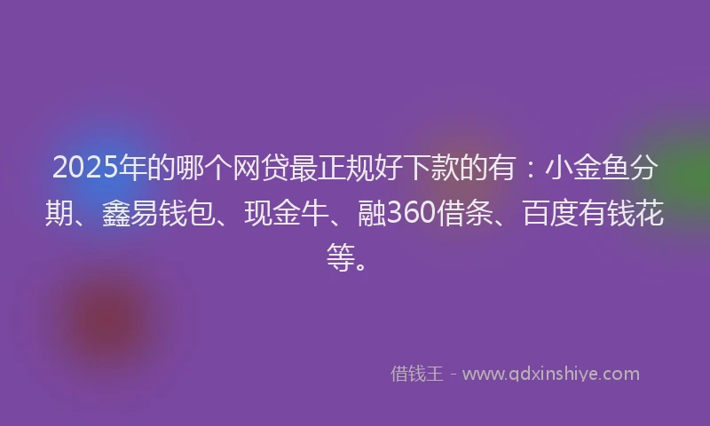 2025年的哪个网贷最正规好下款的有：小金鱼分期、鑫易钱包、现金牛、融360借条、百度有钱花等。