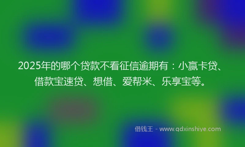 2025年的哪个贷款不看征信逾期有：小赢卡贷、借款宝速贷、想借、爱帮米、乐享宝等。
