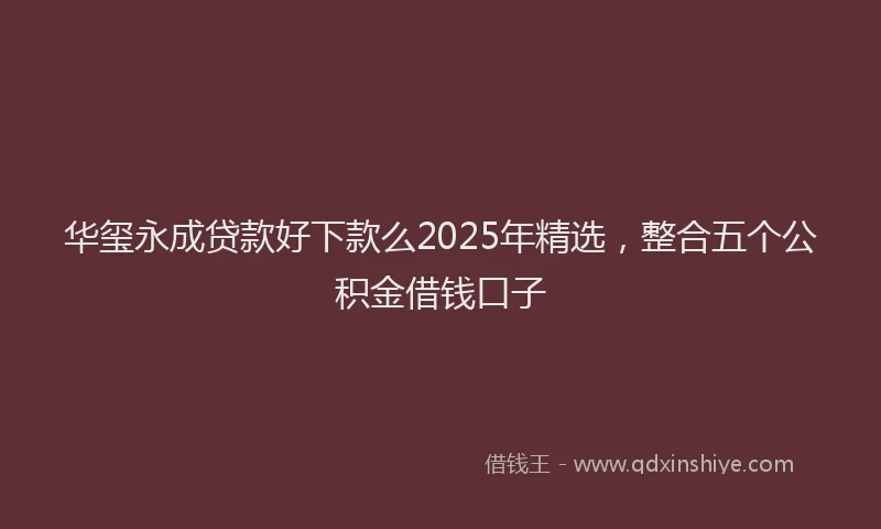 华玺永成贷款好下款么2025年精选，整合五个公积金借钱口子