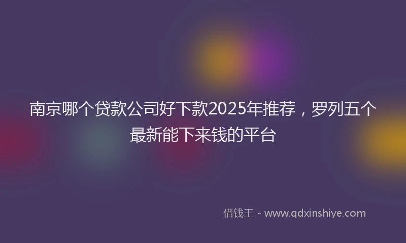 南京哪个贷款公司好下款2025年推荐，罗列五个最新能下来钱的平台