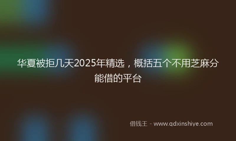 华夏被拒几天2025年精选，概括五个不用芝麻分能借的平台