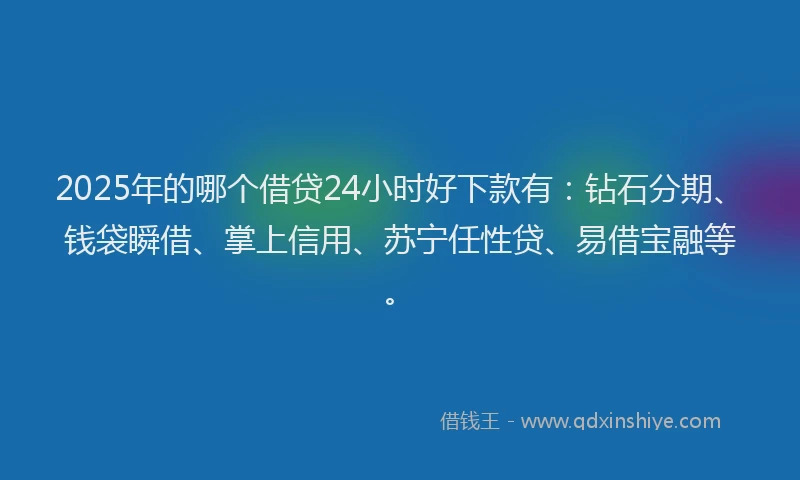 2025年的哪个借贷24小时好下款有：钻石分期、钱袋瞬借、掌上信用、苏宁任性贷、易借宝融等。