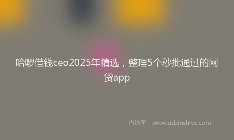 哈啰借钱ceo2025年精选，整理5个秒批通过的网贷app