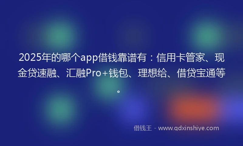 2025年的哪个app借钱靠谱有：信用卡管家、现金贷速融、汇融Pro+钱包、理想给、借贷宝通等。