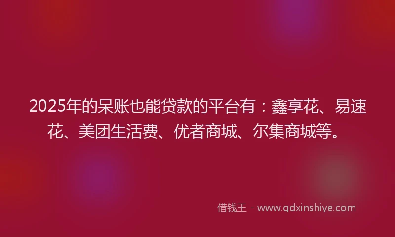 2025年的呆账也能贷款的平台有：鑫享花、易速花、美团生活费、优者商城、尔集商城等。