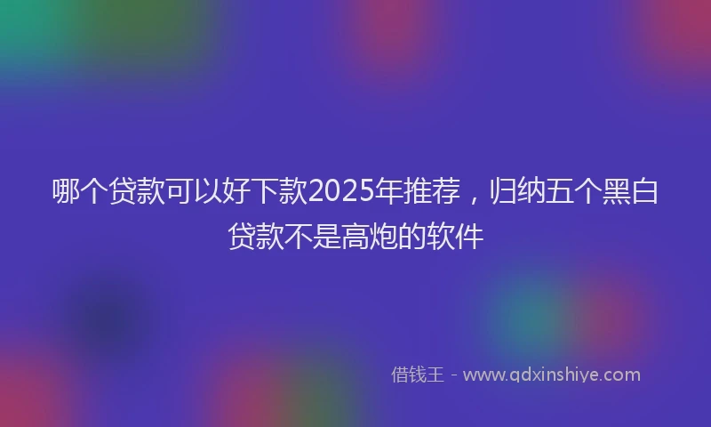 哪个贷款可以好下款2025年推荐，归纳五个黑白贷款不是高炮的软件
