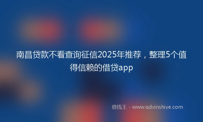 南昌贷款不看查询征信2025年推荐，整理5个值得信赖的借贷app