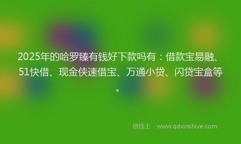 2025年的哈罗臻有钱好下款吗有：借款宝易融、51快借、现金侠速借宝、万通小贷、闪贷宝盒等。