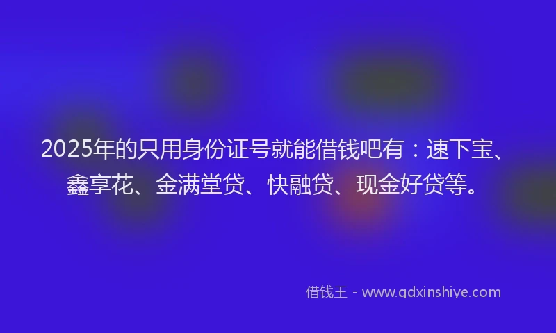 2025年的只用身份证号就能借钱吧有：速下宝、鑫享花、金满堂贷、快融贷、现金好贷等。