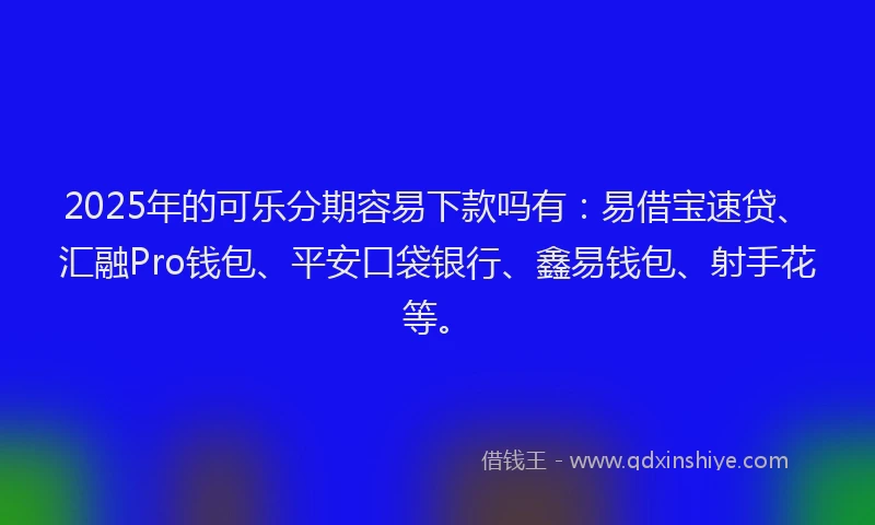 2025年的可乐分期容易下款吗有：易借宝速贷、汇融Pro钱包、平安口袋银行、鑫易钱包、射手花等。