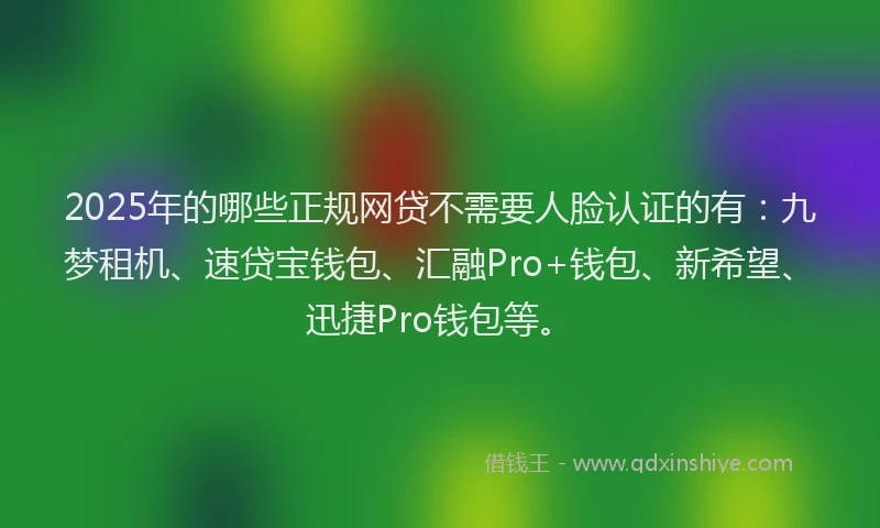 2025年的哪些正规网贷不需要人脸认证的有：九梦租机、速贷宝钱包、汇融Pro+钱包、新希望、迅捷Pro钱包等。