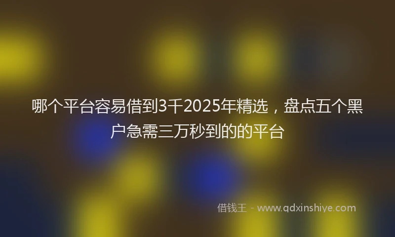 哪个平台容易借到3千2025年精选，盘点五个黑户急需三万秒到的的平台