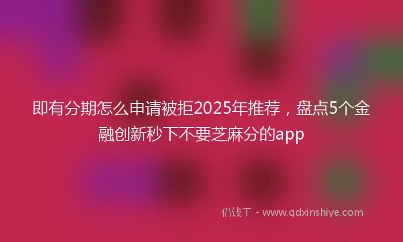 即有分期怎么申请被拒2025年推荐，盘点5个金融创新秒下不要芝麻分的app