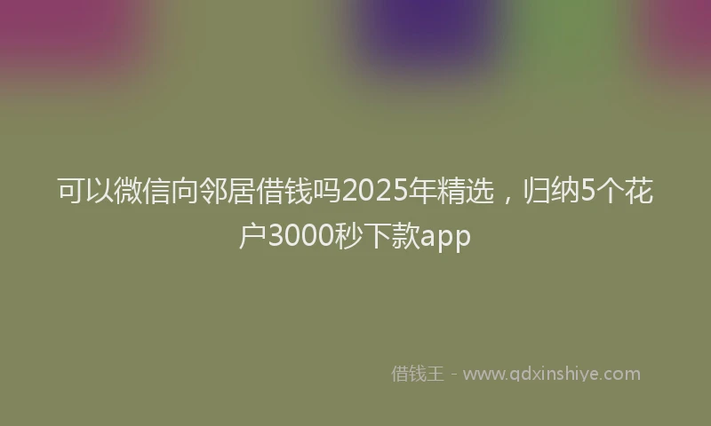 可以微信向邻居借钱吗2025年精选，归纳5个花户3000秒下款app