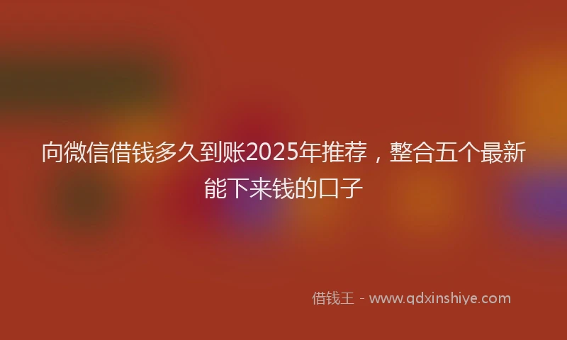 向微信借钱多久到账2025年推荐，整合五个最新能下来钱的口子