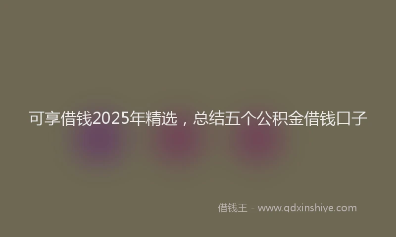 可享借钱2025年精选，总结五个公积金借钱口子