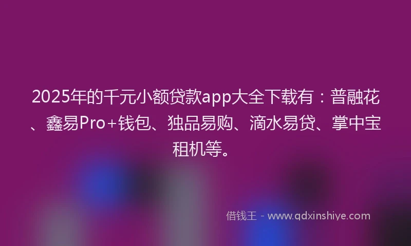 2025年的千元小额贷款app大全下载有：普融花、鑫易Pro+钱包、独品易购、滴水易贷、掌中宝租机等。
