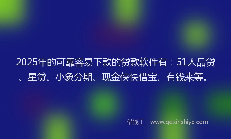 2025年的可靠容易下款的贷款软件有：51人品贷、星贷、小象分期、现金侠快借宝、有钱来等。