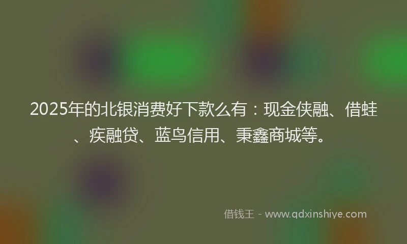 2025年的北银消费好下款么有：现金侠融、借蛙、疾融贷、蓝鸟信用、秉鑫商城等。