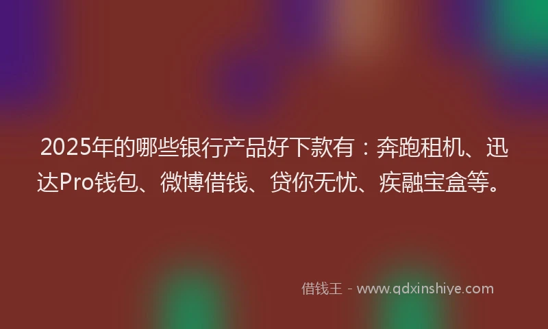 2025年的哪些银行产品好下款有：奔跑租机、迅达Pro钱包、微博借钱、贷你无忧、疾融宝盒等。