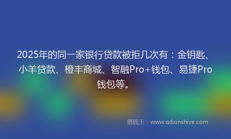 2025年的同一家银行贷款被拒几次有：金钥匙、小羊贷款、橙丰商城、智融Pro+钱包、易捷Pro钱包等。
