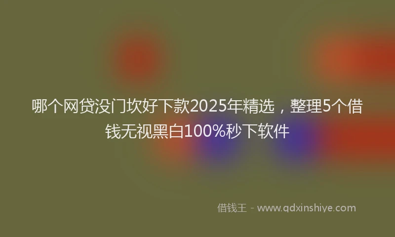 哪个网贷没门坎好下款2025年精选，整理5个借钱无视黑白100%秒下软件
