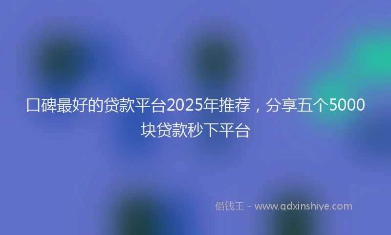 口碑最好的贷款平台2025年推荐，分享五个5000块贷款秒下平台