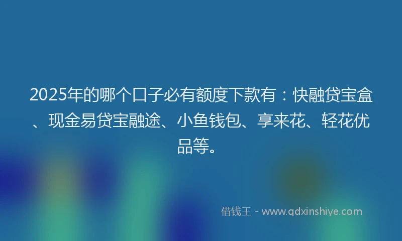 2025年的哪个口子必有额度下款有：快融贷宝盒、现金易贷宝融途、小鱼钱包、享来花、轻花优品等。