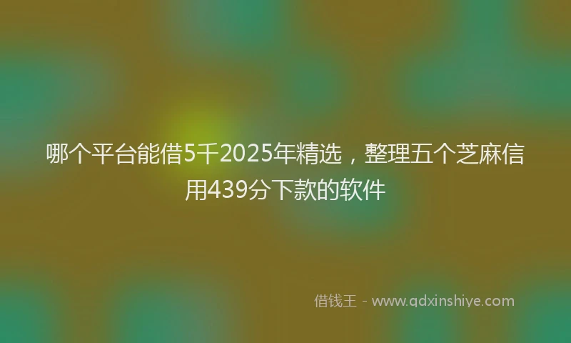 哪个平台能借5千2025年精选，整理五个芝麻信用439分下款的软件