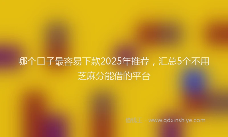 哪个口子最容易下款2025年推荐，汇总5个不用芝麻分能借的平台