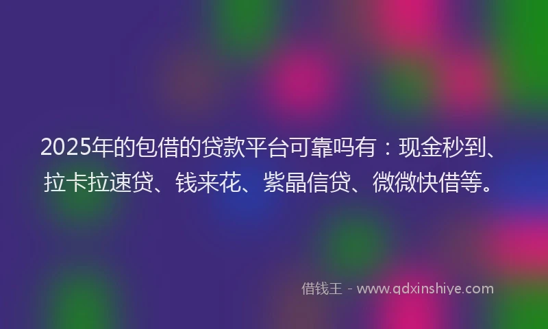 2025年的包借的贷款平台可靠吗有：现金秒到、拉卡拉速贷、钱来花、紫晶信贷、微微快借等。