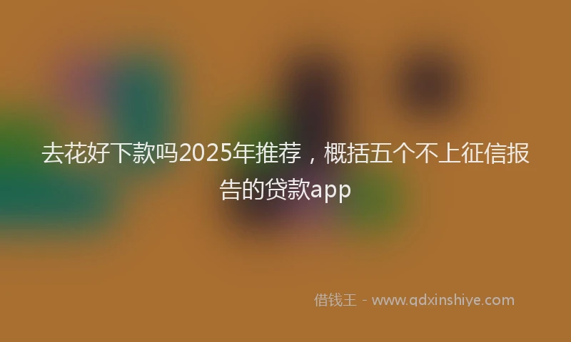 去花好下款吗2025年推荐，概括五个不上征信报告的贷款app