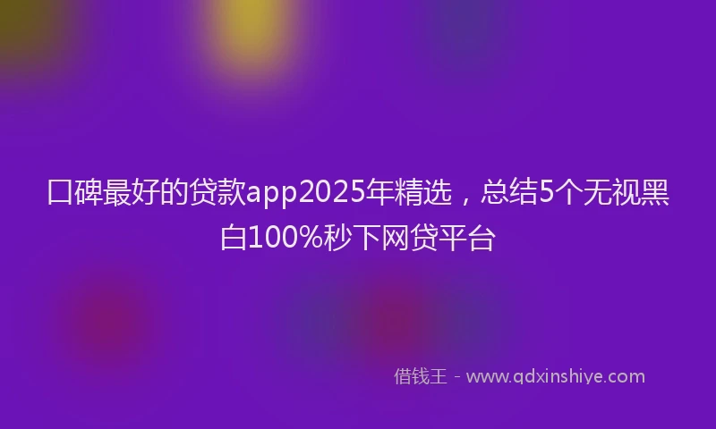 口碑最好的贷款app2025年精选，总结5个无视黑白100%秒下网贷平台