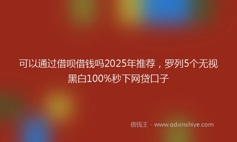 可以通过借呗借钱吗2025年推荐，罗列5个无视黑白100%秒下网贷口子