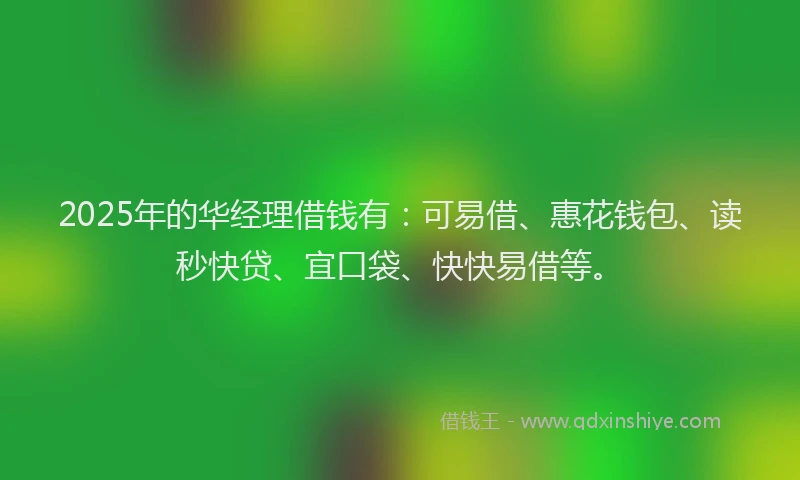 2025年的华经理借钱有：可易借、惠花钱包、读秒快贷、宜口袋、快快易借等。
