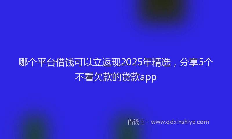 哪个平台借钱可以立返现2025年精选，分享5个不看欠款的贷款app
