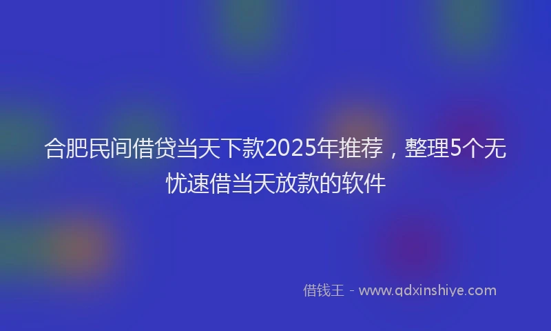 合肥民间借贷当天下款2025年推荐，整理5个无忧速借当天放款的软件