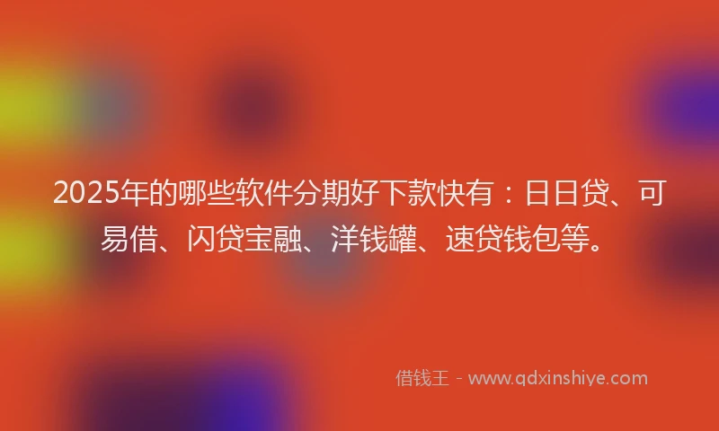 2025年的哪些软件分期好下款快有：日日贷、可易借、闪贷宝融、洋钱罐、速贷钱包等。