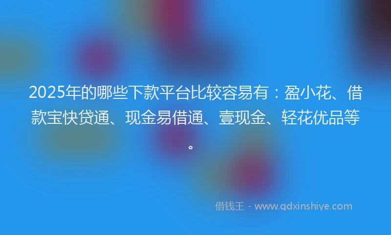 2025年的哪些下款平台比较容易有：盈小花、借款宝快贷通、现金易借通、壹现金、轻花优品等。