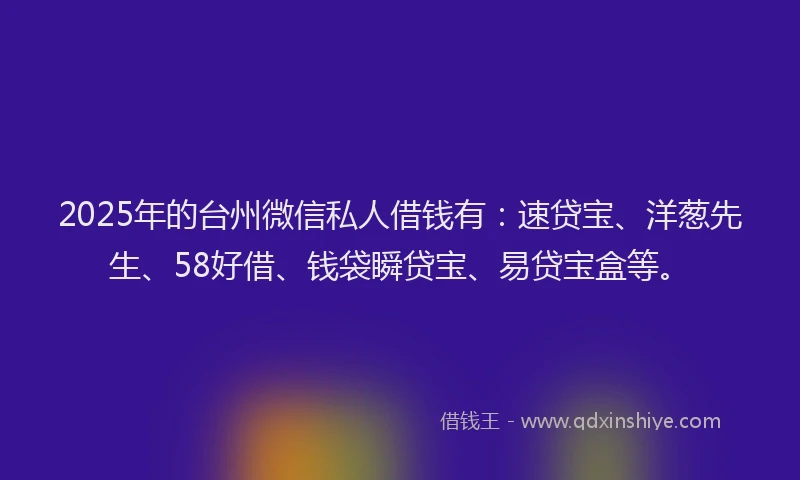 2025年的台州微信私人借钱有：速贷宝、洋葱先生、58好借、钱袋瞬贷宝、易贷宝盒等。