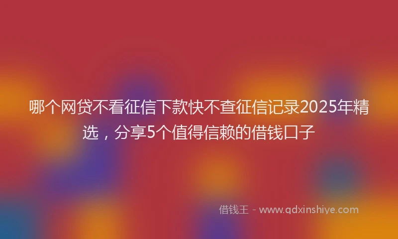 哪个网贷不看征信下款快不查征信记录2025年精选，分享5个值得信赖的借钱口子
