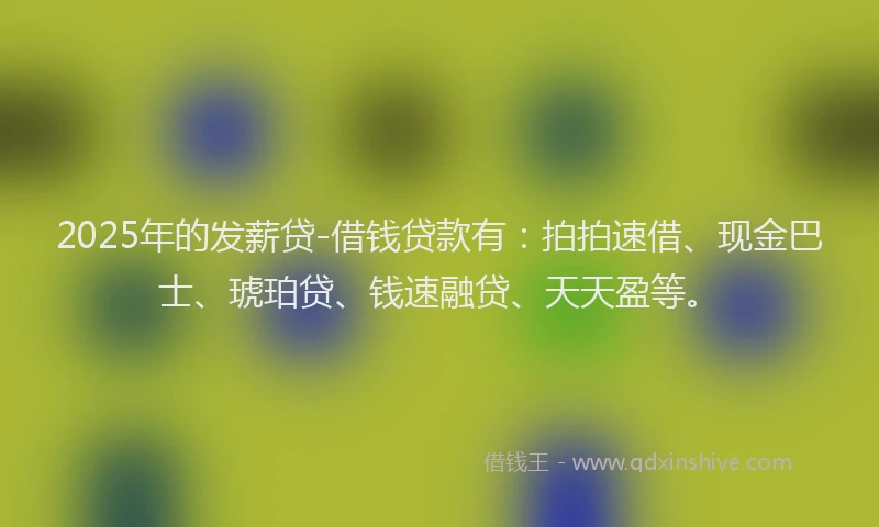 2025年的发薪贷-借钱贷款有：拍拍速借、现金巴士、琥珀贷、钱速融贷、天天盈等。