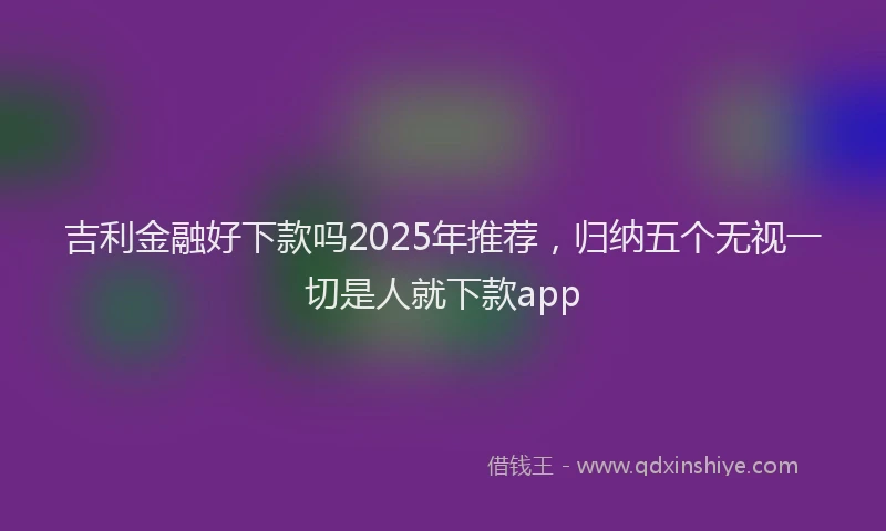 吉利金融好下款吗2025年推荐，归纳五个无视一切是人就下款app