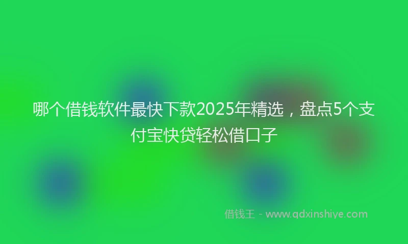 哪个借钱软件最快下款2025年精选，盘点5个支付宝快贷轻松借口子