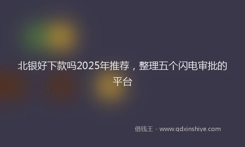 北银好下款吗2025年推荐，整理五个闪电审批的平台
