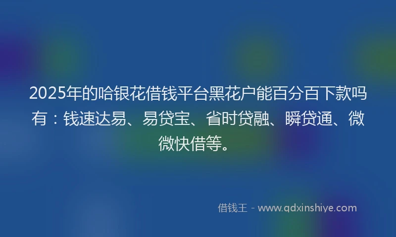 2025年的哈银花借钱平台黑花户能百分百下款吗有：钱速达易、易贷宝、省时贷融、瞬贷通、微微快借等。