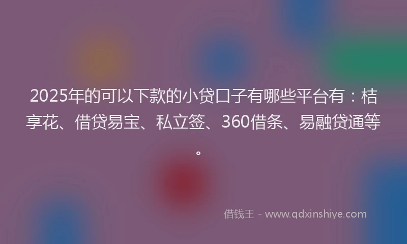 2025年的可以下款的小贷口子有哪些平台有：桔享花、借贷易宝、私立签、360借条、易融贷通等。