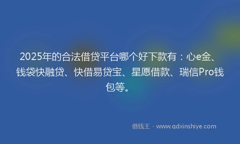 2025年的合法借贷平台哪个好下款有：心e金、钱袋快融贷、快借易贷宝、星愿借款、瑞信Pro钱包等。