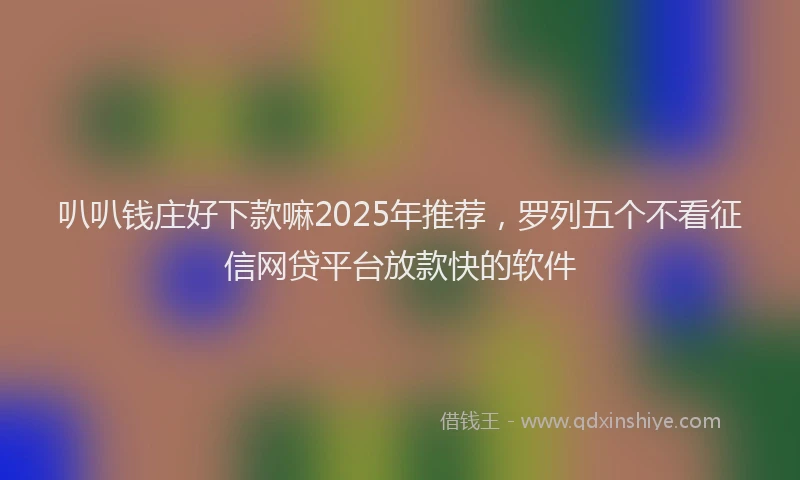 叭叭钱庄好下款嘛2025年推荐，罗列五个不看征信网贷平台放款快的软件